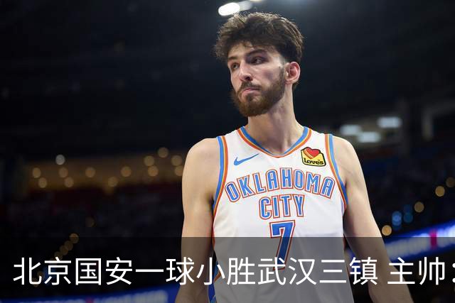 北京国安一球小胜武汉三镇 主帅：球员还需要做得更聪明一些