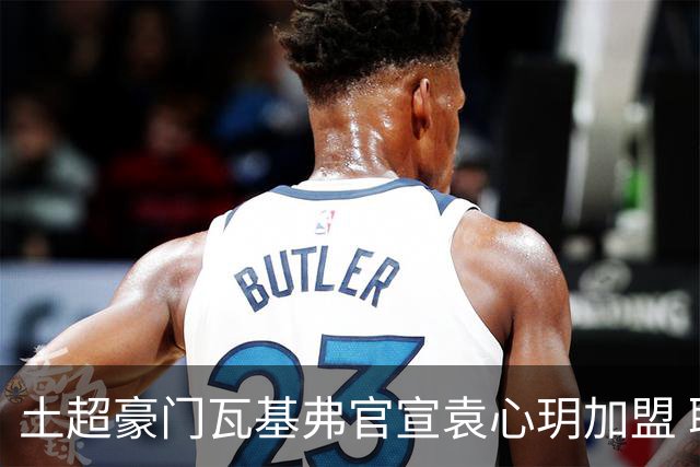 土超豪门瓦基弗官宣袁心玥加盟 职业生涯首次留洋