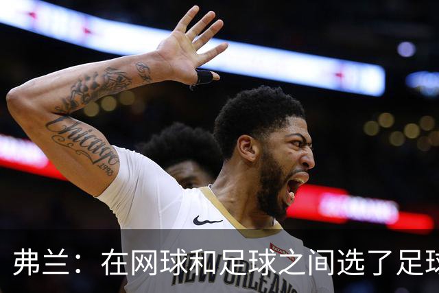 弗兰：在网球和足球之间选了足球 金球奖第5毫无疑问是我生涯巅峰