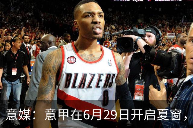 意媒：意甲在6月29日开启夏窗，因为6月30日是财年结账日