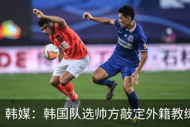 韩媒：韩国队选帅方敲定外籍教练 明年亚洲杯将迎首秀